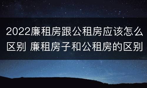 2022廉租房跟公租房应该怎么区别 廉租房子和公租房的区别