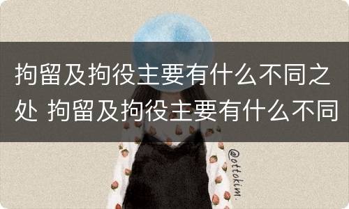 拘留及拘役主要有什么不同之处 拘留及拘役主要有什么不同之处呢