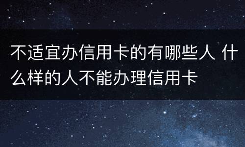 不适宜办信用卡的有哪些人 什么样的人不能办理信用卡