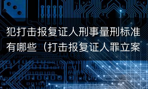 犯打击报复证人刑事量刑标准有哪些（打击报复证人罪立案标准）
