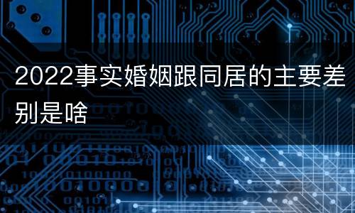 2022事实婚姻跟同居的主要差别是啥
