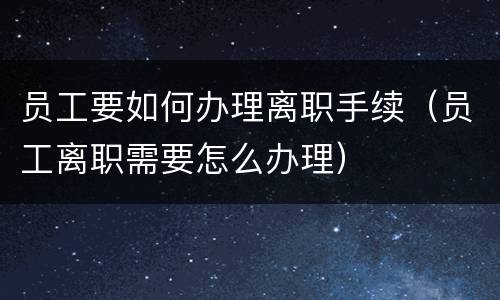 员工要如何办理离职手续（员工离职需要怎么办理）