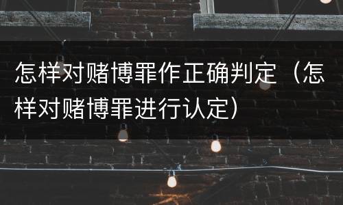 怎样对赌博罪作正确判定（怎样对赌博罪进行认定）