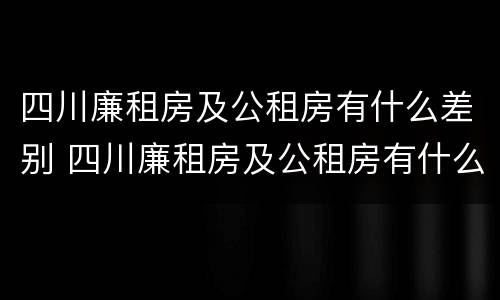 四川廉租房及公租房有什么差别 四川廉租房及公租房有什么差别吗