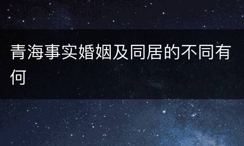 青海事实婚姻及同居的不同有何