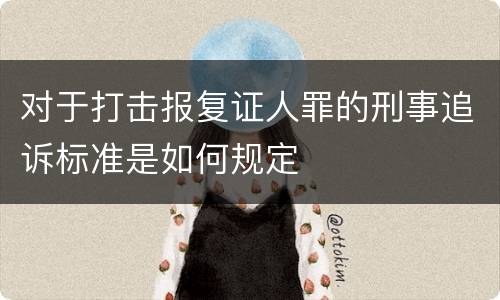 对于打击报复证人罪的刑事追诉标准是如何规定