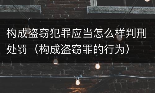 构成盗窃犯罪应当怎么样判刑处罚（构成盗窃罪的行为）