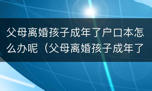 父母离婚孩子成年了户口本怎么办呢（父母离婚孩子成年了户口本怎么办呢）