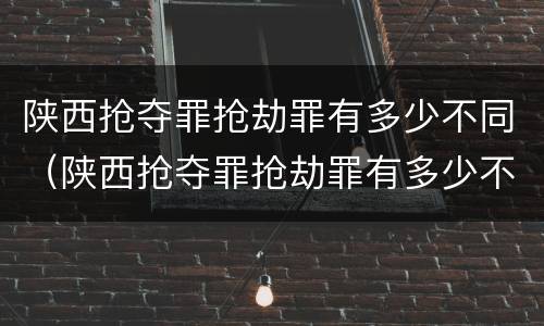 陕西抢夺罪抢劫罪有多少不同（陕西抢夺罪抢劫罪有多少不同刑罚）