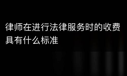 律师在进行法律服务时的收费具有什么标准