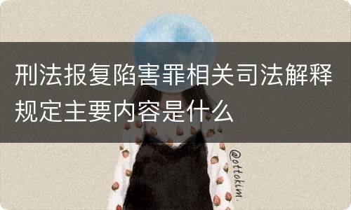 刑法报复陷害罪相关司法解释规定主要内容是什么