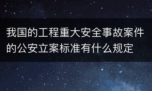 我国的工程重大安全事故案件的公安立案标准有什么规定