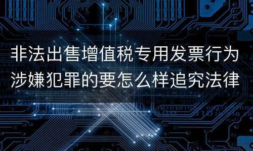 非法出售增值税专用发票行为涉嫌犯罪的要怎么样追究法律责任