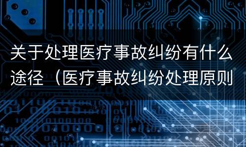关于处理医疗事故纠纷有什么途径（医疗事故纠纷处理原则）