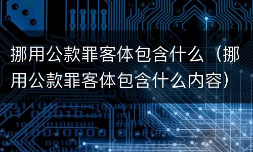 挪用公款罪客体包含什么（挪用公款罪客体包含什么内容）