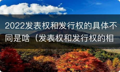 2022发表权和发行权的具体不同是啥（发表权和发行权的相同点）