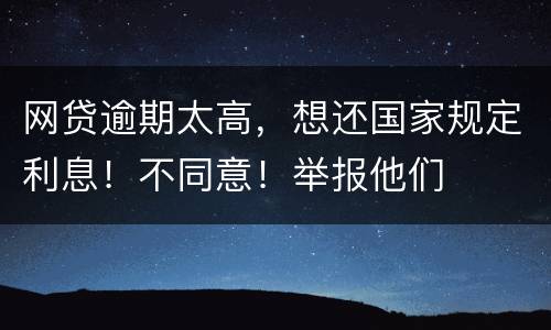网贷逾期太高，想还国家规定利息！不同意！举报他们