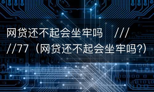 网贷还不起会坐牢吗
/////77（网贷还不起会坐牢吗?）