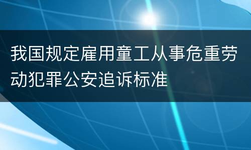 我国规定雇用童工从事危重劳动犯罪公安追诉标准