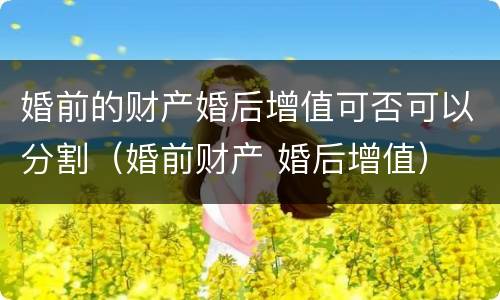 婚前的财产婚后增值可否可以分割（婚前财产 婚后增值）