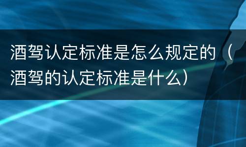 酒驾认定标准是怎么规定的（酒驾的认定标准是什么）
