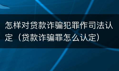 怎样对贷款诈骗犯罪作司法认定（贷款诈骗罪怎么认定）