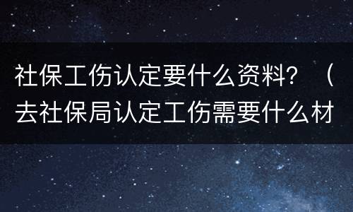 社保工伤认定要什么资料？（去社保局认定工伤需要什么材料）