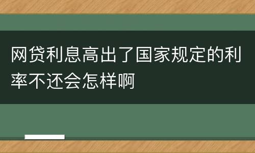 网贷利息高出了国家规定的利率不还会怎样啊