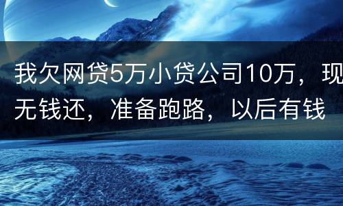 我欠网贷5万小贷公司10万，现无钱还，准备跑路，以后有钱了在还可以吗