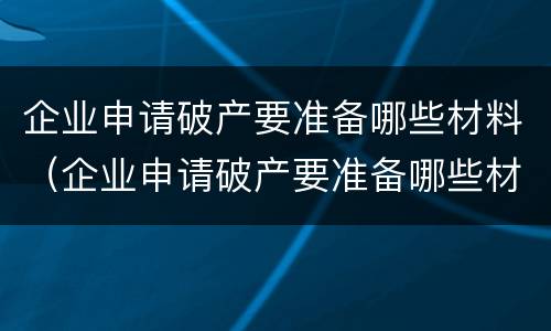 企业申请破产要准备哪些材料（企业申请破产要准备哪些材料和材料）