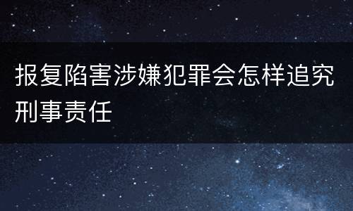 报复陷害涉嫌犯罪会怎样追究刑事责任