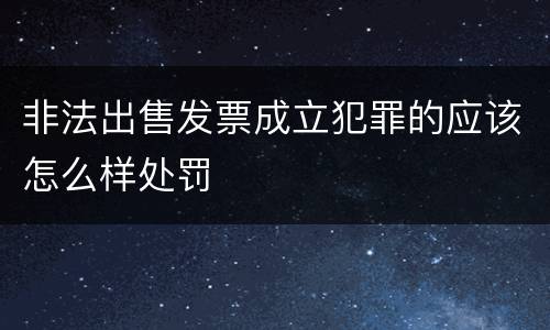 非法出售发票成立犯罪的应该怎么样处罚