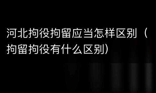 河北拘役拘留应当怎样区别（拘留拘役有什么区别）