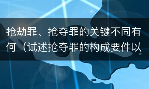 抢劫罪、抢夺罪的关键不同有何（试述抢夺罪的构成要件以及与抢劫罪的区别）