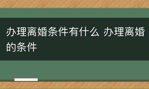 办理离婚条件有什么 办理离婚的条件