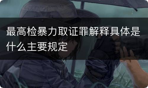 最高检暴力取证罪解释具体是什么主要规定