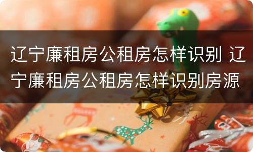 辽宁廉租房公租房怎样识别 辽宁廉租房公租房怎样识别房源