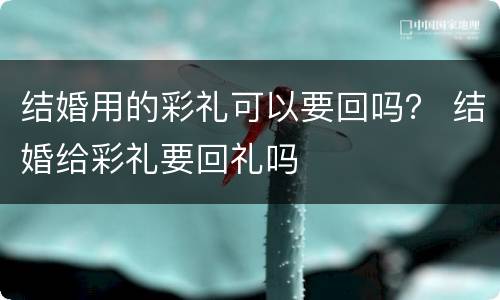 结婚用的彩礼可以要回吗？ 结婚给彩礼要回礼吗