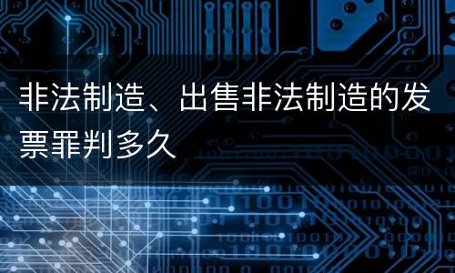 非法制造、出售非法制造的发票罪判多久