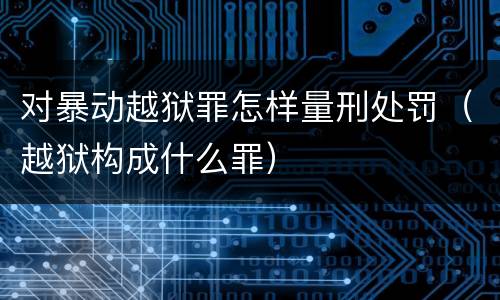 对暴动越狱罪怎样量刑处罚（越狱构成什么罪）