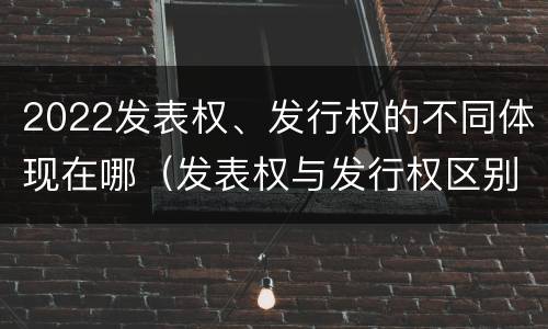 2022发表权、发行权的不同体现在哪（发表权与发行权区别）