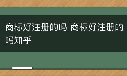 商标好注册的吗 商标好注册的吗知乎