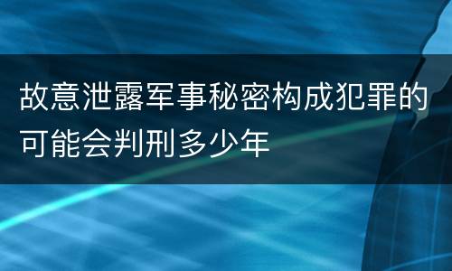 故意泄露军事秘密构成犯罪的可能会判刑多少年