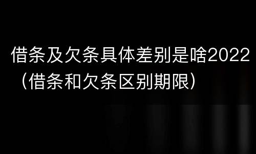 借条及欠条具体差别是啥2022（借条和欠条区别期限）