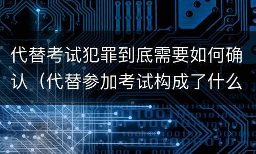 代替考试犯罪到底需要如何确认（代替参加考试构成了什么犯罪）