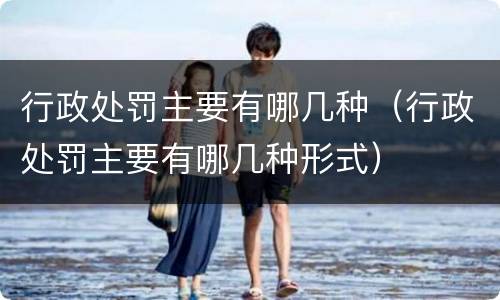 行政处罚主要有哪几种（行政处罚主要有哪几种形式）