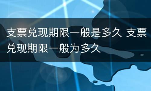 支票兑现期限一般是多久 支票兑现期限一般为多久
