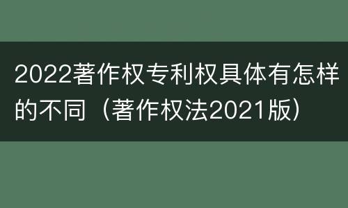 2022著作权专利权具体有怎样的不同（著作权法2021版）