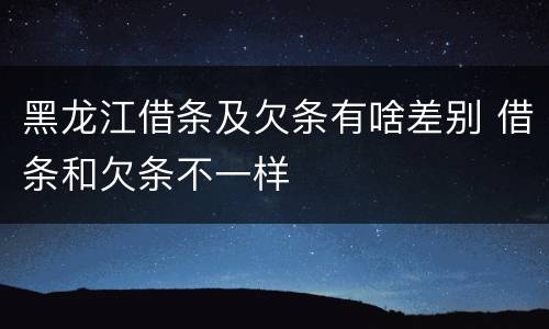 黑龙江借条及欠条有啥差别 借条和欠条不一样