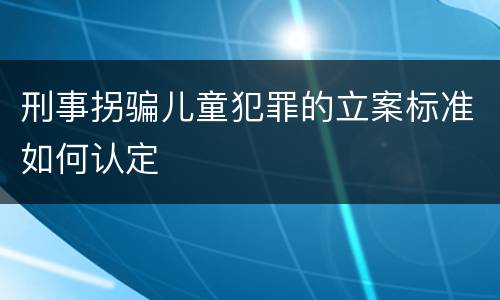 刑事拐骗儿童犯罪的立案标准如何认定